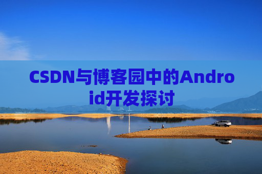 CSDN与博客园中的Android开发探讨